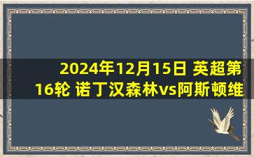 2024年12月15日 英超第16轮 诺丁汉森林vs阿斯顿维拉 全场录像